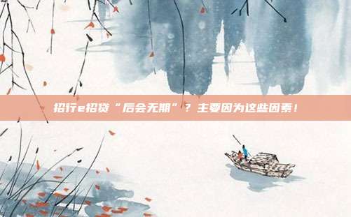 招行e招贷“后会无期”?主要因为这些因素!