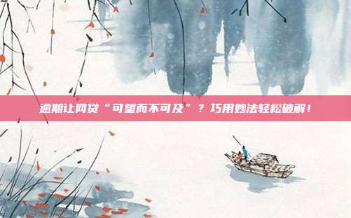 逾期让网贷“可望而不可及”?巧用妙法轻松破解!