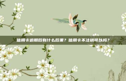 信用卡逾期后有什么后果?信用卡不注销可以吗?