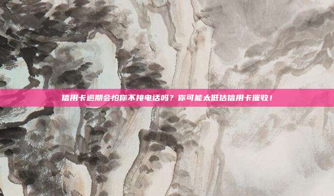 信用卡逾期会怕你不接电话吗?你可能太低估信用卡催收!