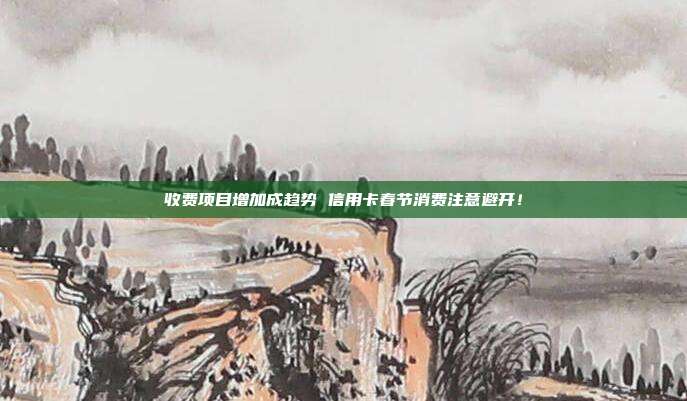 收费项目增加成趋势 信用卡春节消费注意避开!