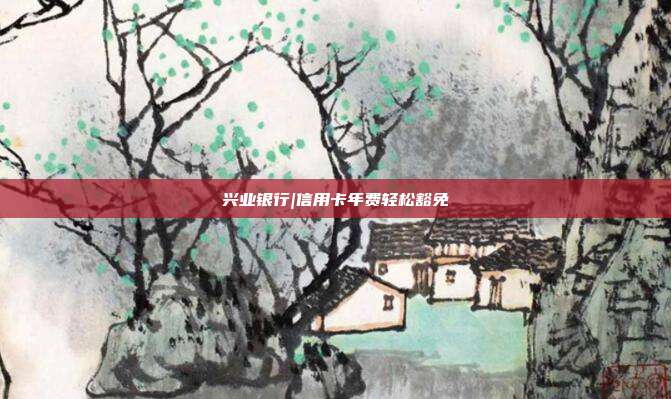 兴业银行|信用卡年费轻松豁免