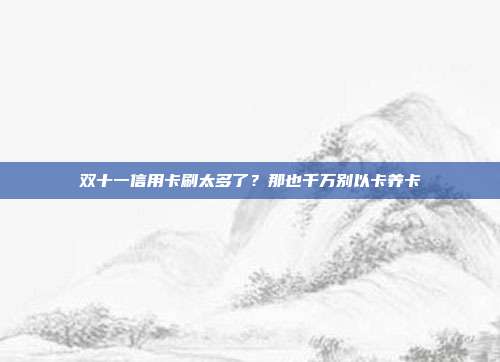 双十一信用卡刷太多了?那也千万别以卡养卡