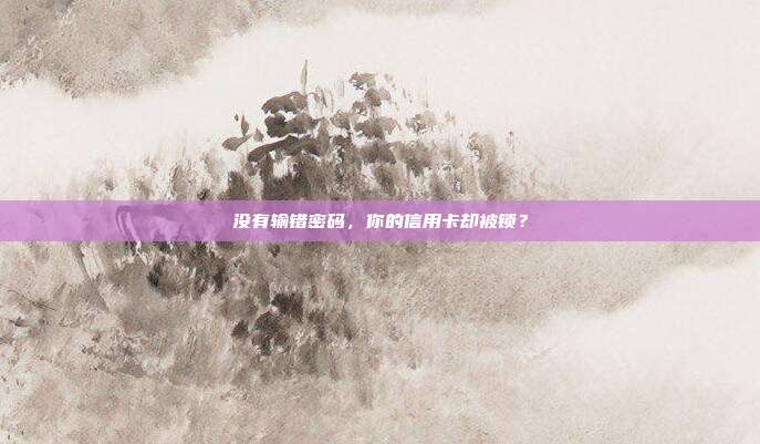 没有输错密码，你的信用卡却被锁？