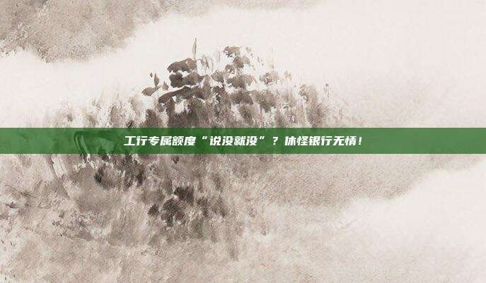 工行专属额度“说没就没”?休怪银行无情!