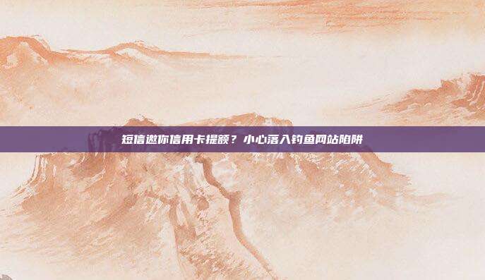 短信邀你信用卡提额?小心落入钓鱼网站陷阱