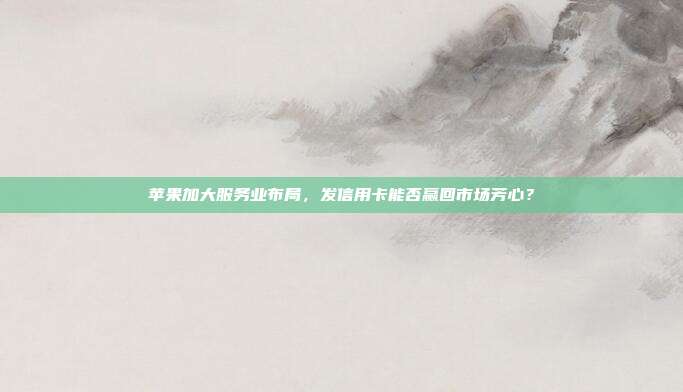 苹果加大服务业布局,发信用卡能否赢回市场芳心?
