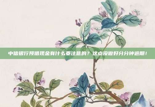 中信银行预借现金有什么要注意的?这点没做好分分钟逾期!