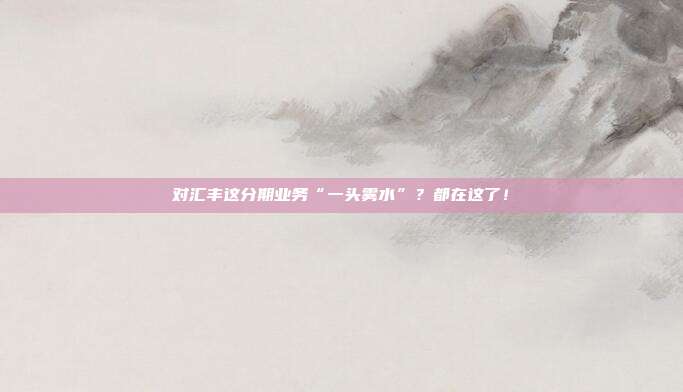 对汇丰这分期业务“一头雾水”?都在这了!
