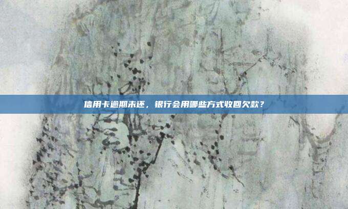 信用卡逾期未还,银行会用哪些方式收回欠款?