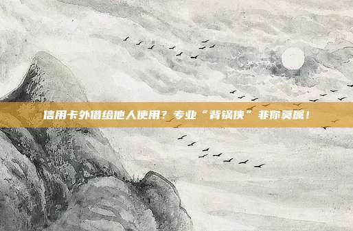 信用卡外借给他人使用?专业“背锅侠”非你莫属!