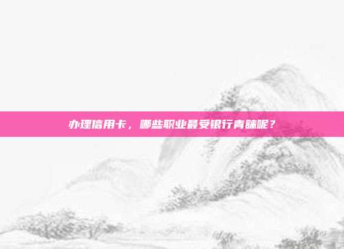办理信用卡,哪些职业最受银行青睐呢?
