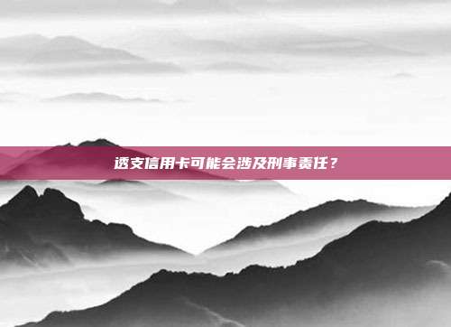 透支信用卡可能会涉及刑事责任?
