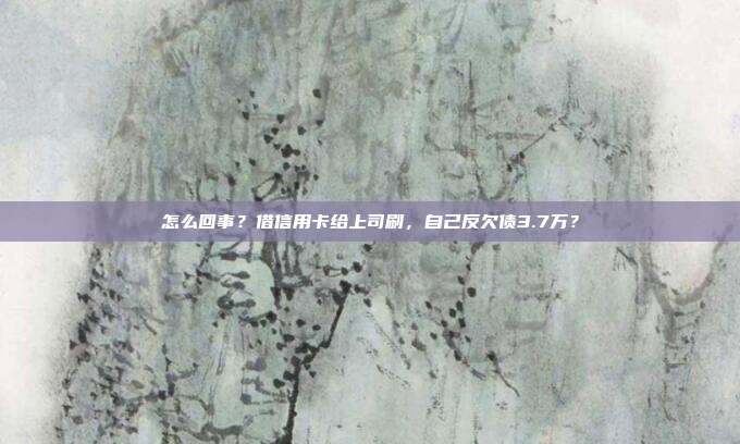 怎么回事？借信用卡给上司刷，自己反欠债3.7万？