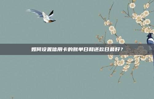 如何设置信用卡的账单日和还款日最好?