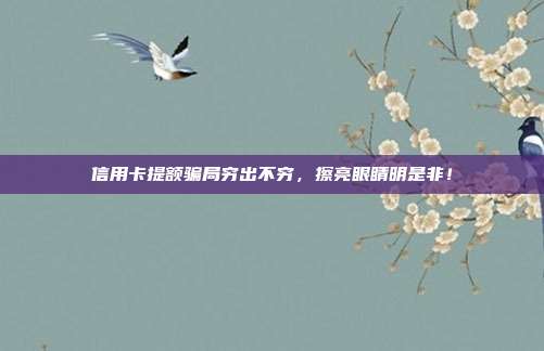 信用卡提额骗局穷出不穷,擦亮眼睛明是非!