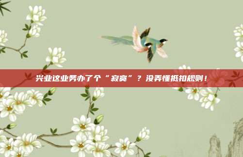 兴业这业务办了个“寂寞”？没弄懂抵扣规则！