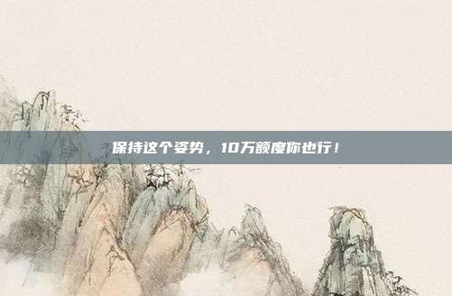保持这个姿势，10万额度你也行！