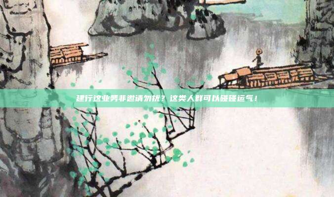 建行这业务非邀请勿扰?这类人群可以碰碰运气!