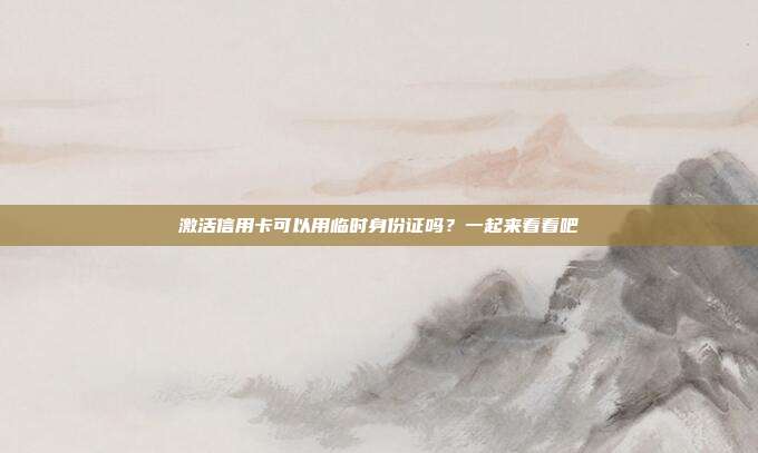 激活信用卡可以用临时身份证吗？一起来看看吧