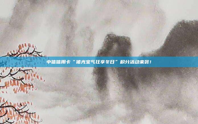 中信信用卡“猪光宝气狂享冬日”积分活动来袭！