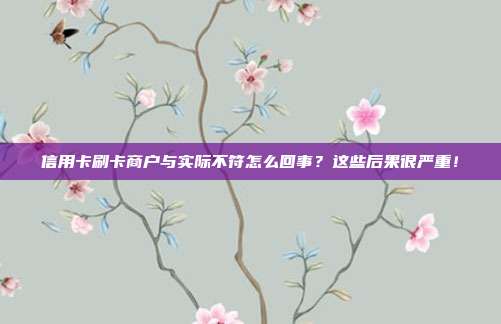 信用卡刷卡商户与实际不符怎么回事？这些后果很严重！