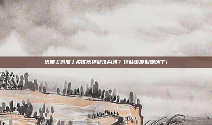 信用卡逾期上报征信还能洗白吗？这些事项别糊涂了！