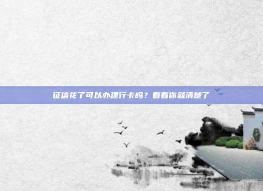 征信花了可以办建行卡吗？看看你就清楚了