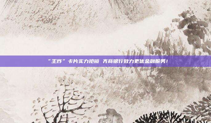 “王炸”卡片实力抢镜 齐商银行致力更优金融服务！