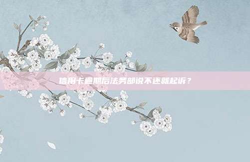 信用卡逾期后法务部说不还就起诉？