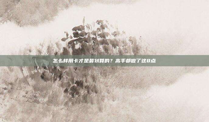 怎么样用卡才是最划算的?高手都做了这8点