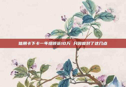 信用卡下卡一年提额近10万 只因做对了这几点