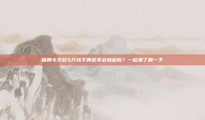 信用卡欠款5万以下肯定不会被起诉?一起来了解一下