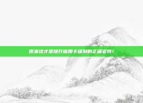 原来这才是提升信用卡级别的正确姿势!