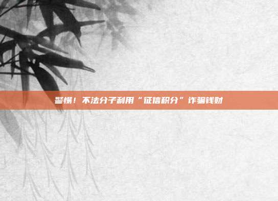 警惕!不法分子利用“征信积分”诈骗钱财
