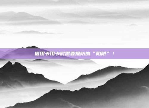 信用卡用卡时需要提防的“陷阱”!
