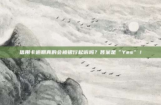 信用卡逾期真的会被银行起诉吗?答案是“Yes”!