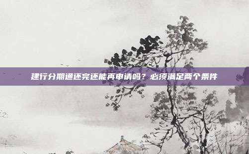 建行分期通还完还能再申请吗?必须满足两个条件