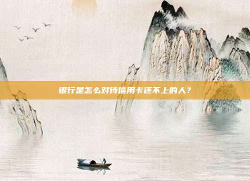 银行是怎么对待信用卡还不上的人?