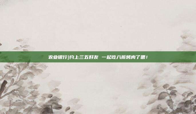 农业银行|约上三五好友 一起吃八折烤肉了喂!