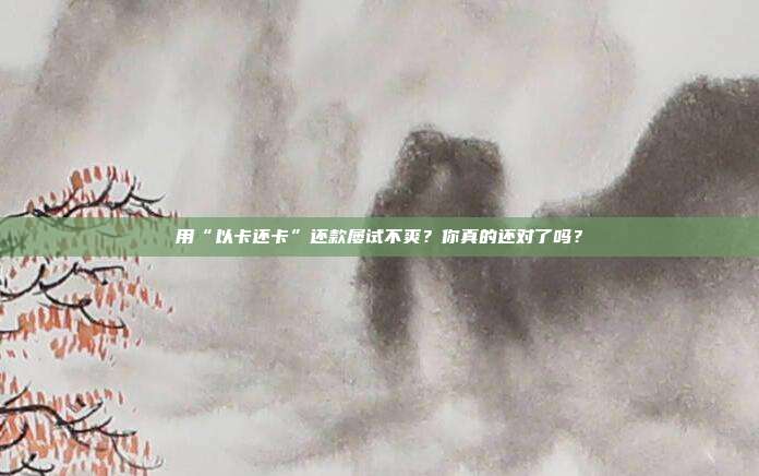 用“以卡还卡”还款屡试不爽?你真的还对了吗?