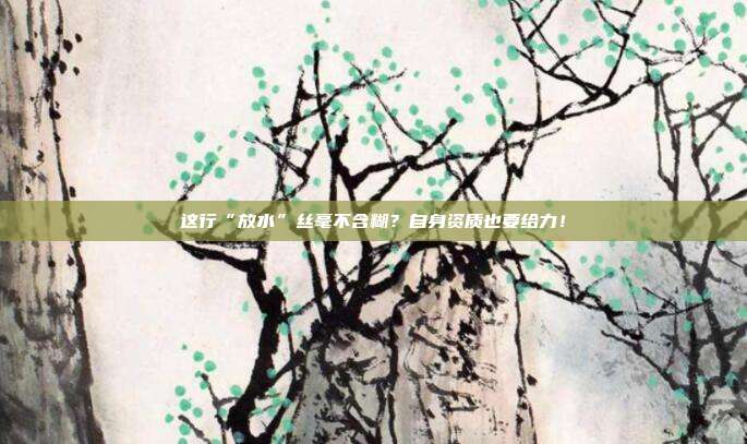 这行“放水”丝毫不含糊?自身资质也要给力!