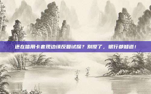 还在信用卡套现边缘反复试探?别傻了,银行都知道!
