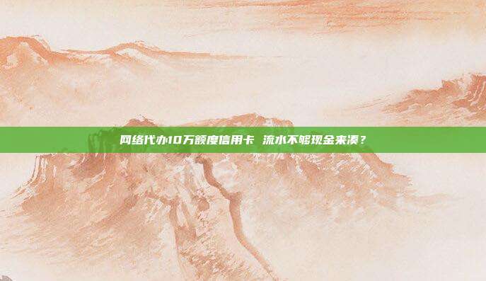 网络代办10万额度信用卡 流水不够现金来凑？
