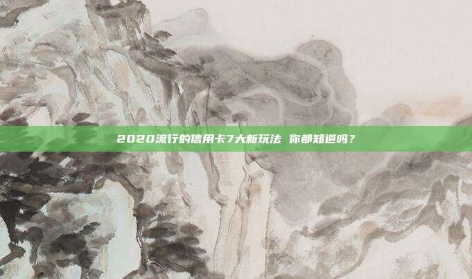 2020流行的信用卡7大新玩法 你都知道吗?