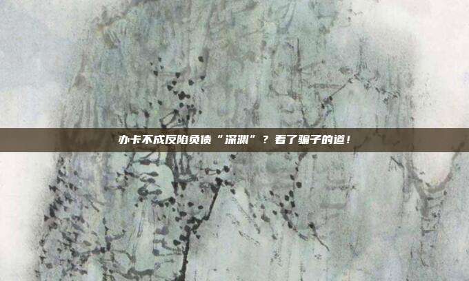 办卡不成反陷负债“深渊”?着了骗子的道!