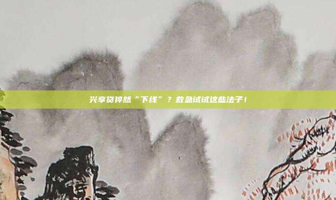兴享贷猝然“下线”?救急试试这些法子!