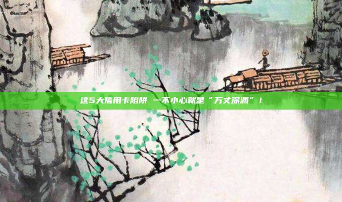 这5大信用卡陷阱 一不小心就是“万丈深渊”!