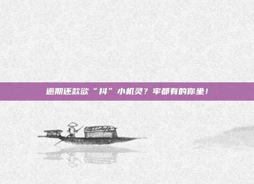 逾期还款欲“抖”小机灵?牢都有的你坐!