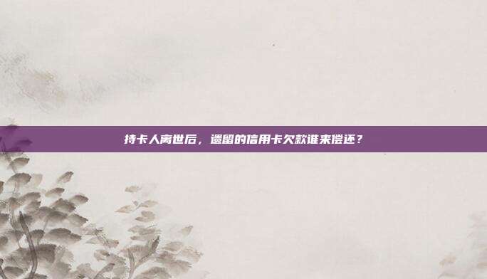 持卡人离世后，遗留的信用卡欠款谁来偿还？